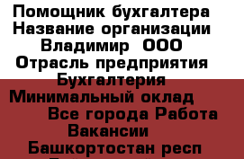 Помощник бухгалтера › Название организации ­ Владимир, ООО › Отрасль предприятия ­ Бухгалтерия › Минимальный оклад ­ 50 000 - Все города Работа » Вакансии   . Башкортостан респ.,Баймакский р-н